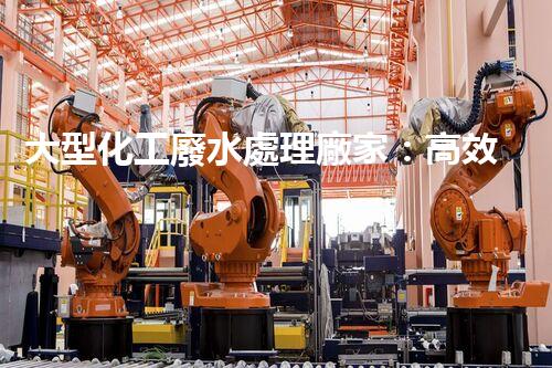 大型化工廢水處理廠家：高效處理工業(yè)污水，建設綠色生態(tài)環(huán)境